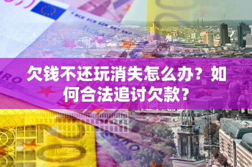 北京欠钱不还玩消失怎么办？如何合法追讨欠款？