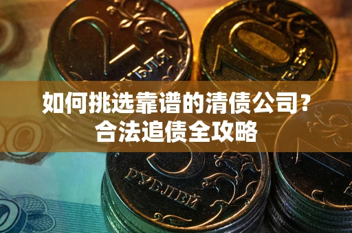 北京如何挑选靠谱的清债公司?合法追债全攻略 北京如何挑选靠谱的清债公司?合法追债全攻略