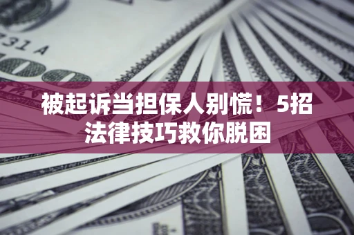 北京被起诉当担保人别慌！5招法律技巧救你脱困