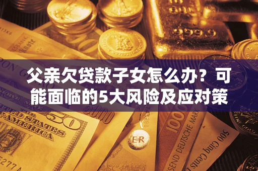 北京父亲欠贷款子女怎么办?可能面临的5大风险及应对策略 北京父亲欠贷款子女怎么办?可能面临的5大风险及应对策略