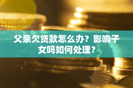 北京父亲欠贷款怎么办？影响子女吗如何处理？