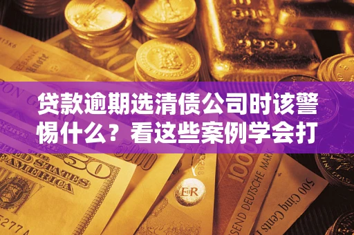 北京贷款逾期选清债公司时该警惕什么？看这些案例学会打翻身仗