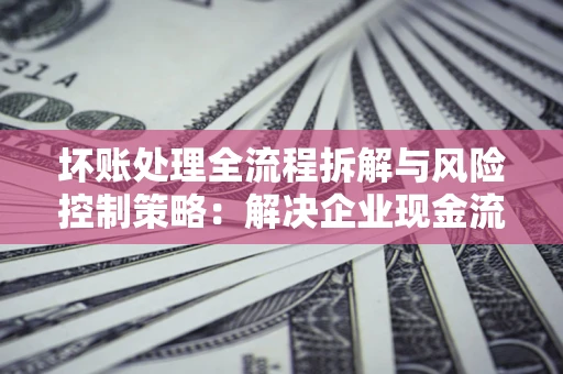 北京坏账处理全流程拆解与风险控制策略：解决企业现金流顽疾的实战指南