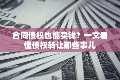 北京合同债权也能卖钱？一文看懂债权转让那些事儿