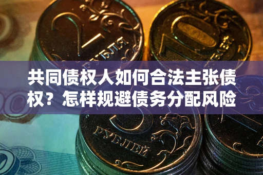 北京共同债权人如何合法主张债权？怎样规避债务分配风险？