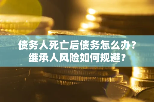 北京债务人死亡后债务怎么办？继承人风险如何规避？
