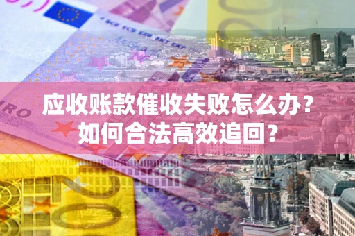 北京应收账款催收失败怎么办？如何合法高效追回？
