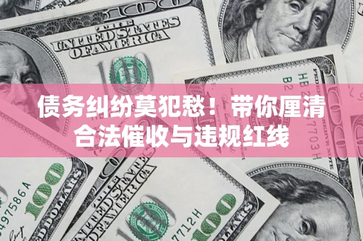 北京债务纠纷莫犯愁！带你厘清合法催收与违规红线