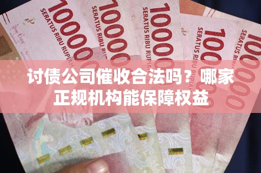 北京讨债公司催收合法吗？哪家正规机构能保障权益