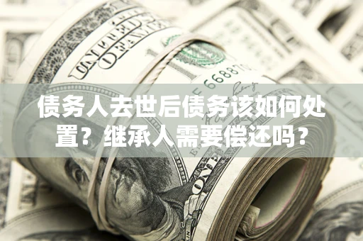 北京债务人去世后债务该如何处置？继承人需要偿还吗？