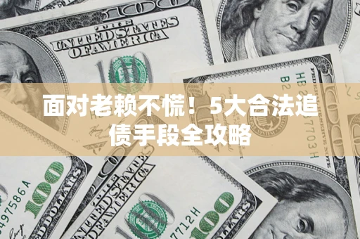 北京面对老赖不慌！5大合法追债手段全攻略