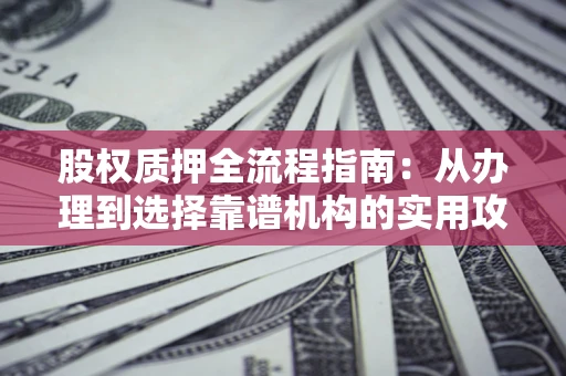 北京股权质押全流程指南：从办理到选择靠谱机构的实用攻略