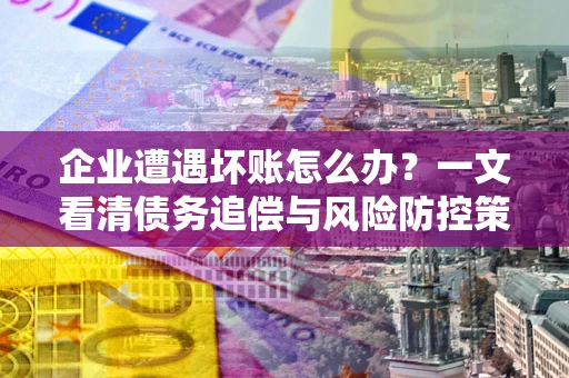 北京企业遭遇坏账怎么办？一文看清债务追偿与风险防控策略