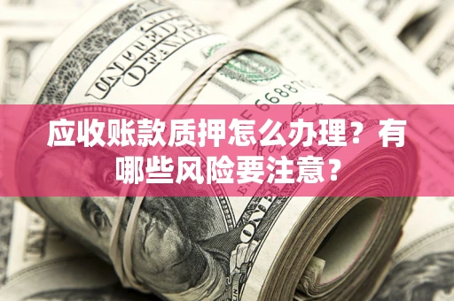 北京应收账款质押怎么办理？有哪些风险要注意？