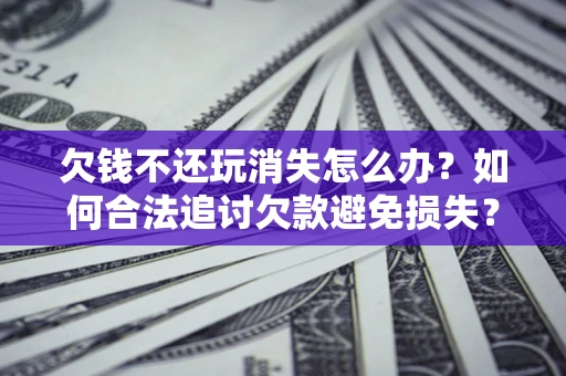 北京欠钱不还玩消失怎么办？如何合法追讨欠款避免损失？