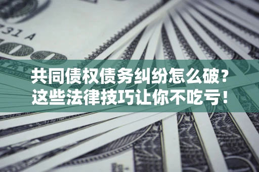 北京共同债权债务纠纷怎么破？这些法律技巧让你不吃亏！