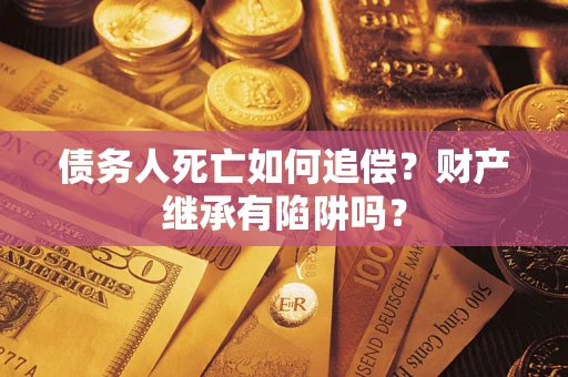 北京债务人死亡如何追偿？财产继承有陷阱吗？