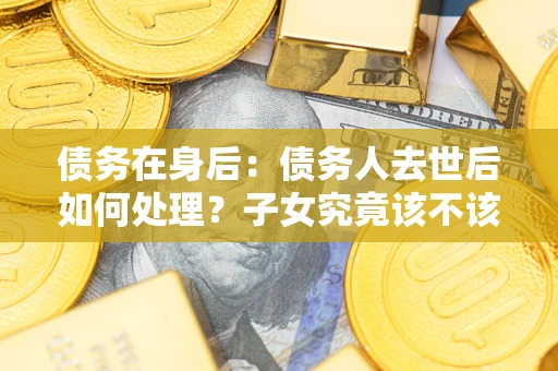 北京债务在身后：债务人去世后如何处理？子女究竟该不该还钱？