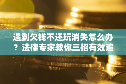 北京遇到欠钱不还玩消失怎么办？法律专家教你三招有效追债！
