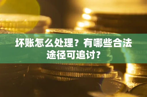 北京坏账怎么处理？有哪些合法途径可追讨？