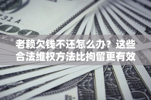 北京老赖欠钱不还怎么办？这些合法维权方法比拘留更有效