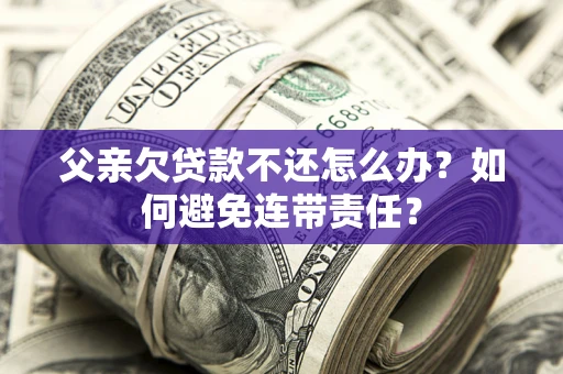 北京父亲欠贷款不还怎么办？如何避免连带责任？