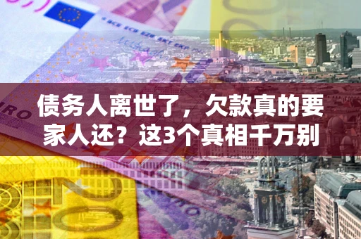 北京债务人离世了，欠款真的要家人还？这3个真相千万别弄错