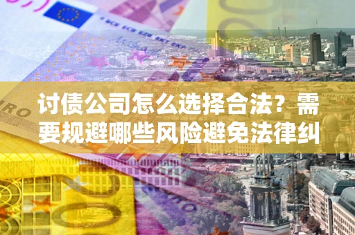 北京讨债公司怎么选择合法?需要规避哪些风险避免法律纠纷? 北京讨债公司怎么选择合法?需要规避哪些风险避免法律纠纷?