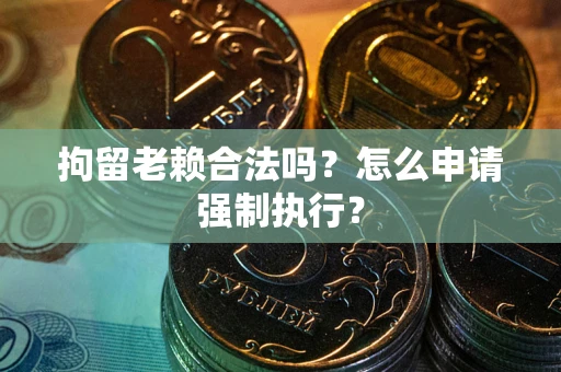 北京拘留老赖合法吗？怎么申请强制执行？