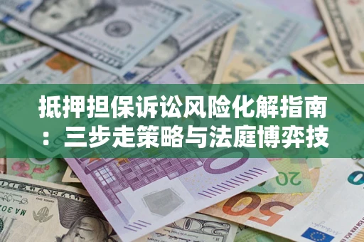 北京抵押担保诉讼风险化解指南：三步走策略与法庭博弈技巧