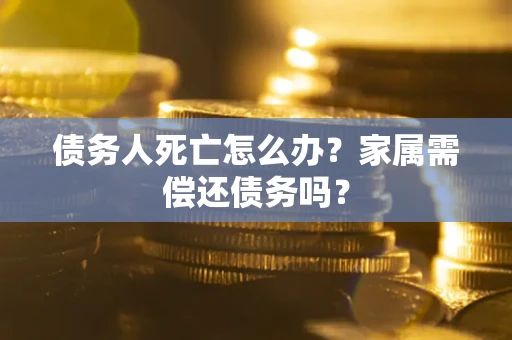 北京债务人死亡怎么办？家属需偿还债务吗？