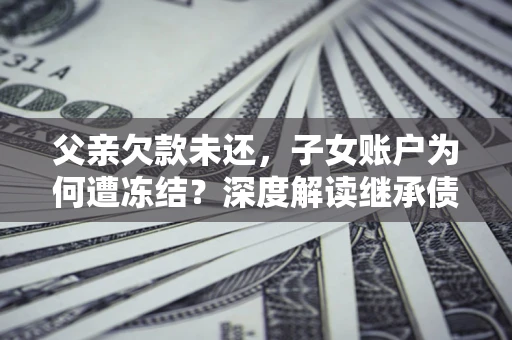 北京父亲欠款未还，子女账户为何遭冻结？深度解读继承债务迷局