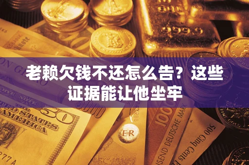 北京老赖欠钱不还怎么告？这些证据能让他坐牢