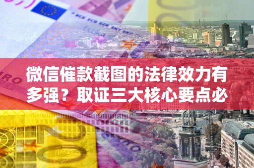北京微信催款截图的法律效力有多强？取证三大核心要点必须知道！