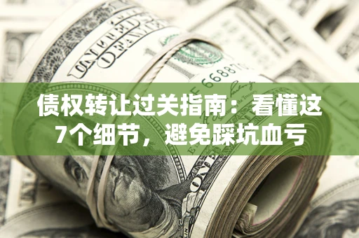 北京债权转让过关指南：看懂这7个细节，避免踩坑血亏