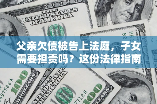 北京父亲欠债被告上法庭，子女需要担责吗？这份法律指南必须看完