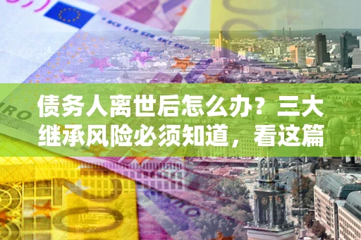 北京债务人离世后怎么办？三大继承风险必须知道，看这篇就够了