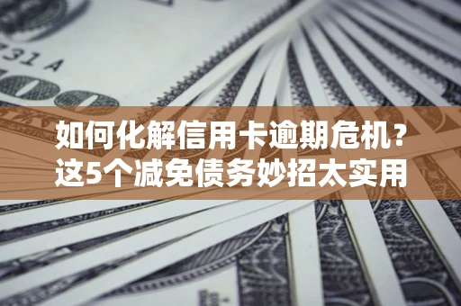 北京如何化解信用卡逾期危机？这5个减免债务妙招太实用