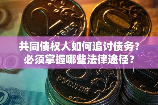 北京共同债权人如何追讨债务？必须掌握哪些法律途径？