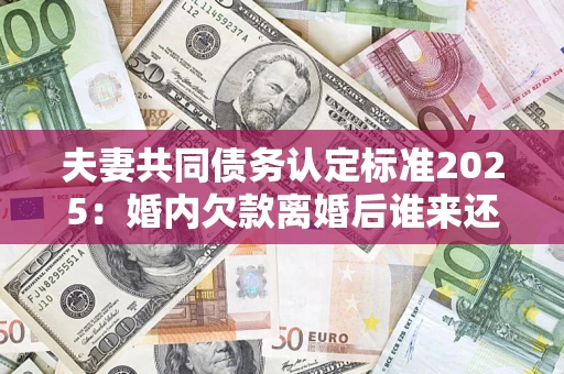 北京夫妻共同债务认定标准2025：婚内欠款离婚后谁来还？