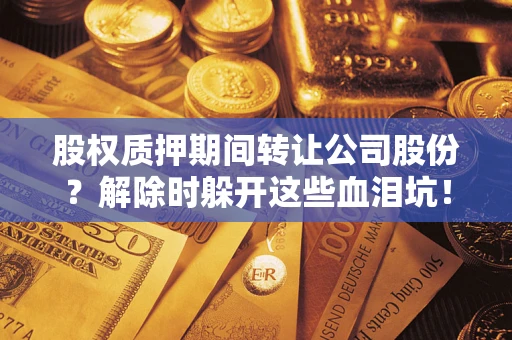 北京股权质押期间转让公司股份？解除时躲开这些血泪坑！