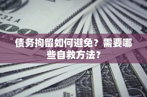 北京债务拘留如何避免？需要哪些自救方法？