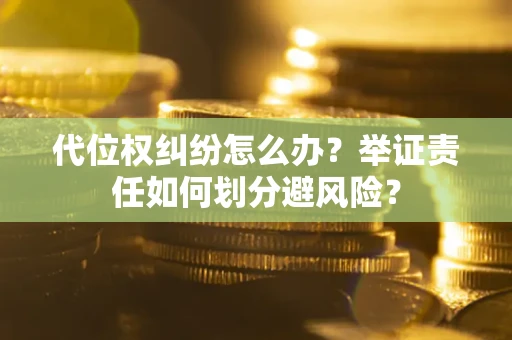 北京代位权纠纷怎么办？举证责任如何划分避风险？