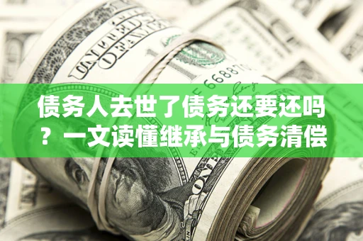 北京债务人去世了债务还要还吗？一文读懂继承与债务清偿