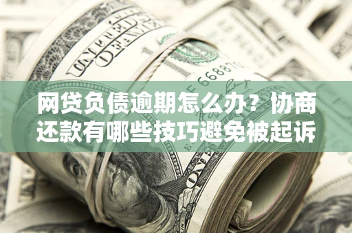 北京网贷负债逾期怎么办？协商还款有哪些技巧避免被起诉？