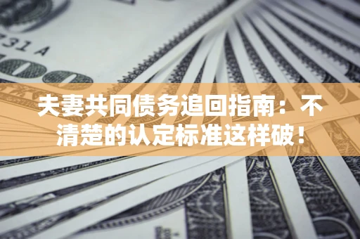 北京夫妻共同债务追回指南：不清楚的认定标准这样破！