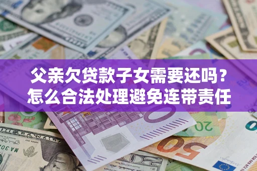 北京父亲欠贷款子女需要还吗？怎么合法处理避免连带责任？