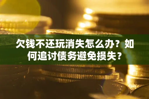 北京欠钱不还玩消失怎么办？如何追讨债务避免损失？