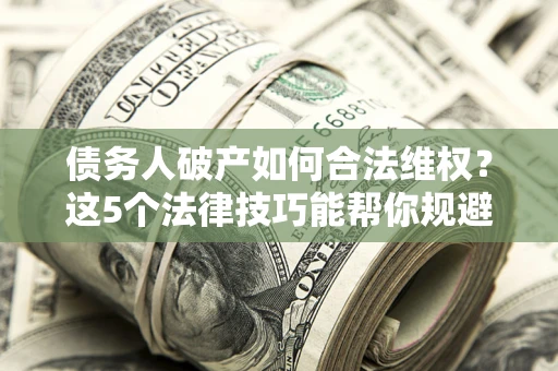 北京债务人破产如何合法维权？这5个法律技巧能帮你规避风险