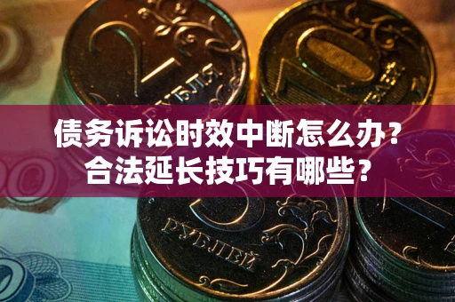 北京债务诉讼时效中断怎么办？合法延长技巧有哪些？